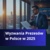 Kluczowe wyzwania prezesów w Polsce w 2025 roku. Wyniki badania własnego.